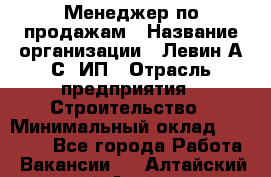 Менеджер по продажам › Название организации ­ Левин А.С, ИП › Отрасль предприятия ­ Строительство › Минимальный оклад ­ 30 000 - Все города Работа » Вакансии   . Алтайский край,Алейск г.